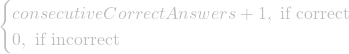 \begin{cases} consecutiveCorrectAnswers+1, \text{   if correct} \\ 0, \text{   if incorrect} \end{cases}