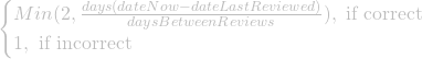 \begin{cases} Min(2, \frac{days(dateNow - dateLastReviewed)}{daysBetweenReviews}), \text{   if correct}\\ 1, \text{   if incorrect} \end{cases}